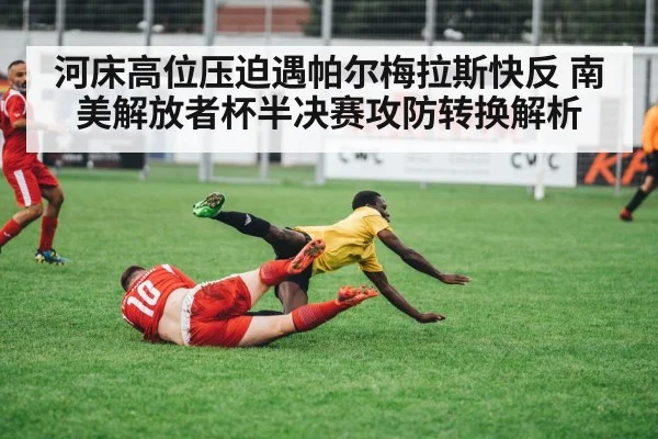 河床高位压迫遇帕尔梅拉斯快反 南美解放者杯半决赛攻防转换解析