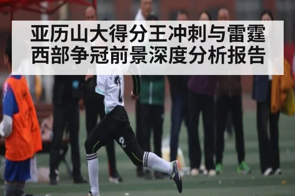 亚历山大得分王冲刺与雷霆西部争冠前景深度分析报告