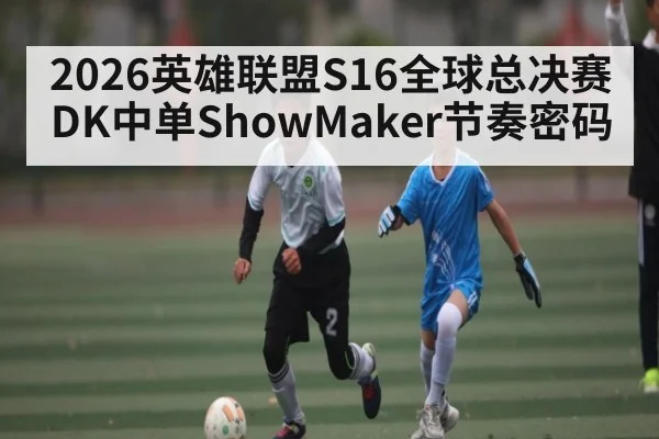 2026英雄联盟S16全球总决赛DK中单ShowMaker节奏密码