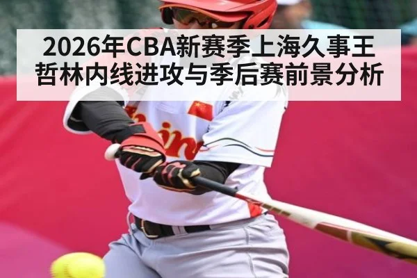 2026年CBA新赛季上海久事王哲林内线进攻与季后赛前景分析