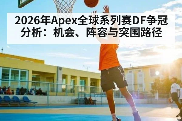 2026年Apex全球系列赛DF争冠分析:机会、阵容与突围路径