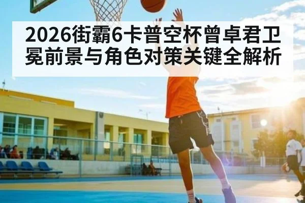 2026街霸6卡普空杯曾卓君卫冕前景与角色对策关键全解析
