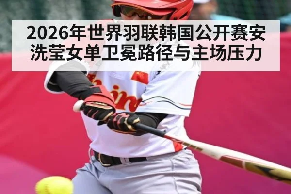 2026年世界羽联韩国公开赛安洗莹女单卫冕路径与主场压力